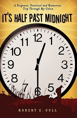 It's Half Past Midnight: A Poignant, Practical and Humorous Trip Through My Colon by Cull, Robert E.