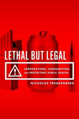 Lethal But Legal: Corporations, Consumption, and Protecting Public Health by Freudenberg, Nicholas