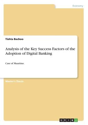 Analysis of the Key Success Factors of the Adoption of Digital Banking: Case of Mauritius by Bachoo, Tishta