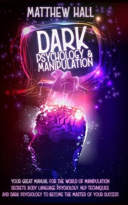 Dark Psychology and Manipulation: our Great Manual For The World of Manipulation Secrets, Body Language Psychology, NLP Techniques, and Dark Psycholog by Hall, Matthew