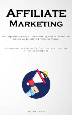 Affiliate Marketing: The Comprehensive Manual For Achieving High Sales And Commencing An Lucrative E-Commerce Venture (A Comprehensive Hand by Labrie, Matthew