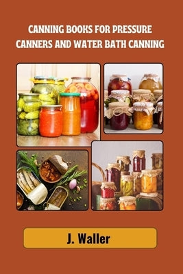Canning books for pressure canners and water bath canning: Beginner-Friendly Guide to Master the Art of Food Preservation with Step-by-Step Recipes fo by Waller, J.