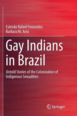 Gay Indians in Brazil: Untold Stories of the Colonization of Indigenous Sexualities by Fernandes, Estevão Rafael