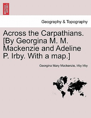 Across the Carpathians. [By Georgina M. M. MacKenzie and Adeline P. Irby. with a Map.] by MacKenzie, Georgina Mary