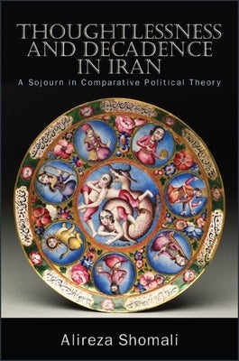 Thoughtlessness and Decadence in Iran: A Sojourn in Comparative Political Theory by Shomali, Alireza
