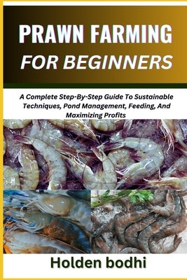 Prawn Farming for Beginners: A Complete Step-By-Step Guide To Sustainable Techniques, Pond Management, Feeding, And Maximizing Profits by Bodhi, Holden Bodhi