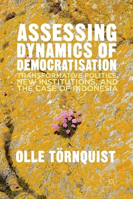 Assessing Dynamics of Democratisation: Transformative Politics, New Institutions, and the Case of Indonesia by Törnquist, O.