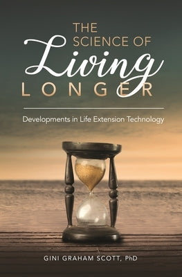 The Science of Living Longer: Developments in Life Extension Technology by Scott, Gini
