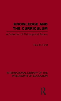 Knowledge and the Curriculum (International Library of the Philosophy of Education Volume 12): A Collection of Philosophical Papers by Hirst, Paul H.