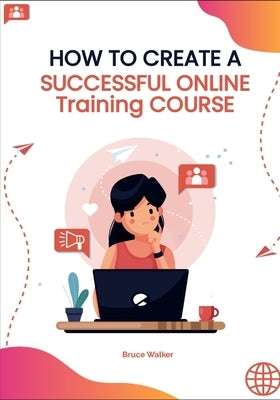 How to Create a Successful Online Training Course by Walker, Bruce