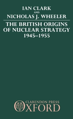 The British Origins of Nuclear Strategy 1945-1955 by Clark, William R.