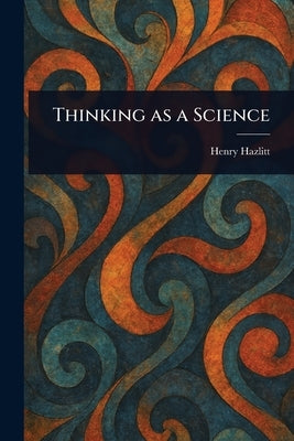 Thinking as a Science by Hazlitt, Henry