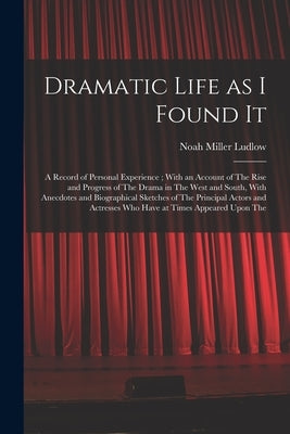 Dramatic Life as I Found It: A Record of Personal Experience; With an Account of The Rise and Progress of The Drama in The West and South, With Ane by Ludlow, Noah Miller