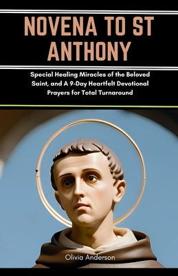 Novena to St Anthony: Special Healing Miracles of the Beloved Saint, and A 9-Day Heartfelt Devotional Prayers for Total Turnaround by Anderson, Olivia
