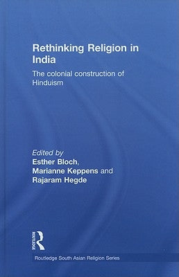 Rethinking Religion in India: The Colonial Construction of Hinduism by Bloch, Esther