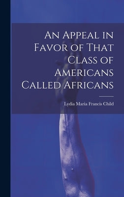 An Appeal in Favor of That Class of Americans Called Africans by Child, Lydia Maria Francis