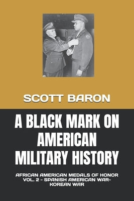 A Black Mark on American Military History: African American Medals of Honor Vol. 2 - Spanish American War-Korean War by Sterner, Douglas