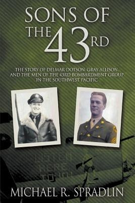 Sons of the 43rd: The Story of Delmar Dotson, Gray Allison, and the Men of the 43rd Bombardment Group in the Southwest Pacific by Spradlin, Michael R.