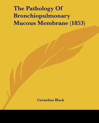 The Pathology Of Bronchiopulmonary Mucous Membrane (1853) by Black, Cornelius