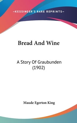 Bread And Wine: A Story Of Graubunden (1902) by King, Maude Egerton