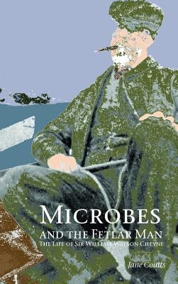 Microbes and the Fetlar Man: The Life of Sir William Watson Cheyne by Coutts, Jane