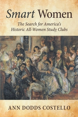 Smart Women: The Search for America's Historic All-Women Study Clubs by Costello, Ann Dodds
