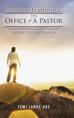 Spiritual Leadership: The Office of a Pastor: Understanding God's Purpose for the Pastoral Ministry by Lanre-Oke, Femi