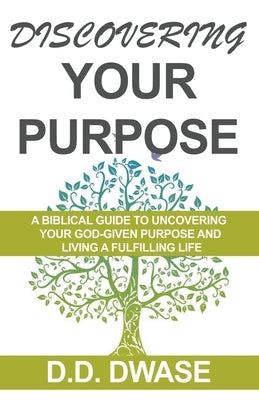 Discovering Your Purpose: A Biblical Guide To Uncovering Your God-Given Purpose And Living A Fulfilling Life by Dwase, D. D.