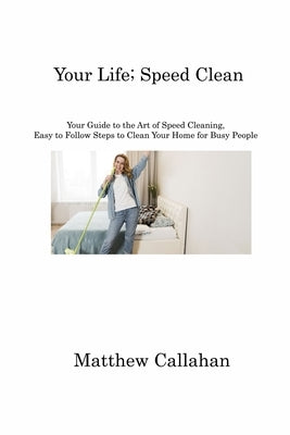 Your Life; Speed Clean: Your Guide to the Art of Speed Cleaning, Easy to Follow Steps to Clean Your Home for Busy People by Callahan, Matthew