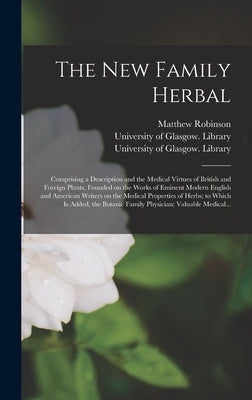 The New Family Herbal [electronic Resource]: Comprising a Description and the Medical Virtues of British and Foreign Plants, Founded on the Works of E by Robinson, Matthew