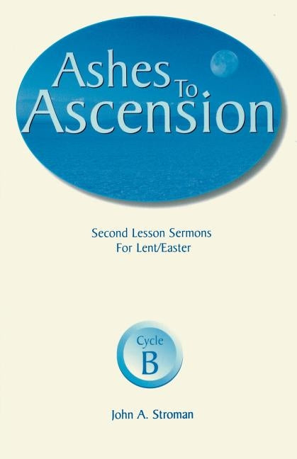 Ashes to Ascension: Second Lesson Sermons for Lent/Easter: Cycle B by Stroman, John A.