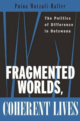 Fragmented Worlds, Coherent Lives: The Politics of Difference in Botswana by Motzafi-Haller, Pnina
