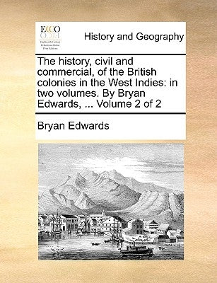 The history, civil and commercial, of the British colonies in the West Indies: in two volumes. By Bryan Edwards, ... Volume 2 of 2 by Edwards, Bryan