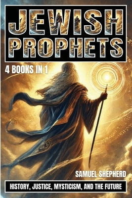 Jewish Prophets: History, Justice, Mysticism, and the Future by Shepherd, Samuel