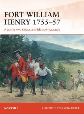 Fort William Henry 1755-57: A Battle, Two Sieges and Bloody Massacre by Castle, Ian