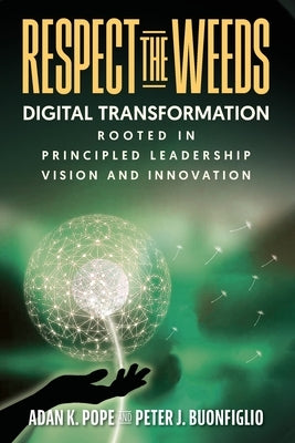 Respect the Weeds: Digital Transformation Rooted in Principled Leadership, Vision and Innovation by Pope, Adan K.