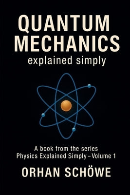 Quantum Mechanics Explained Simply: How the invisible world determines our reality by Schöwe, Orhan