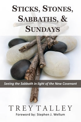 Sticks, Stones, Sabbaths, and Sundays: Seeing the Sabbath in light of the New Covenant by Wellum, Stephen