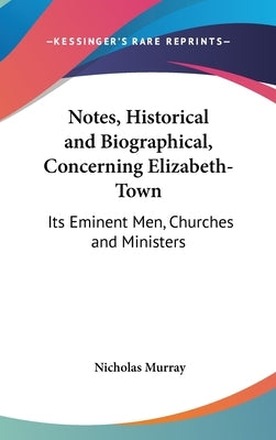Notes, Historical and Biographical, Concerning Elizabeth-Town: Its Eminent Men, Churches and Ministers by Murray, Nicholas