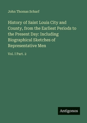 History of Saint Louis City and County, from the Earliest Periods to the Present Day: Including Biographical Sketches of Representative Men: Vol. I Pa by Scharf, John Thomas