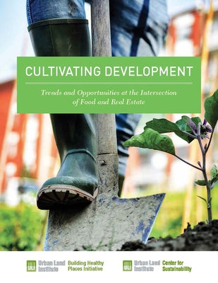Cultivating Development: Trends and Opportunities at the Intersection of Food and Real Estate by Carey, Kathleen B.
