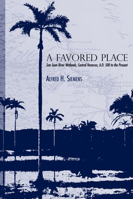 A Favored Place: San Juan River Wetlands, Central Veracruz, A.D. 500 to the Present by Siemens, Alfred H.