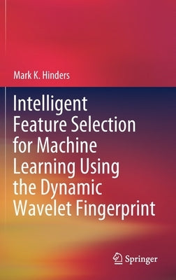 Intelligent Feature Selection for Machine Learning Using the Dynamic Wavelet Fingerprint by Hinders, Mark K.