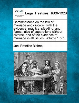 Commentaries on the law of marriage and divorce: with the evidence, practice, pleading, and forms: also of separations without divorce and of the evid by Bishop, Joel Prentiss