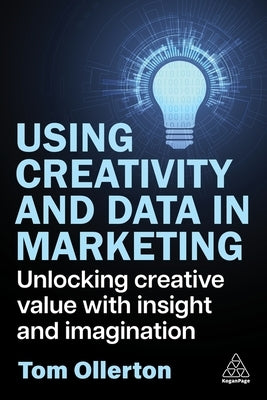 Using Creativity and Data in Marketing: Unlocking Creative Value with Insight and Imagination by Ollerton, Tom