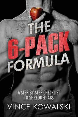 The 6-Pack Formula: A Step-By-Step Checklist to Shredded Abs by Kowalski, Vince