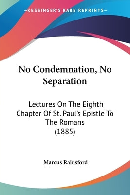 No Condemnation, No Separation: Lectures On The Eighth Chapter Of St. Paul's Epistle To The Romans (1885) by Rainsford, Marcus