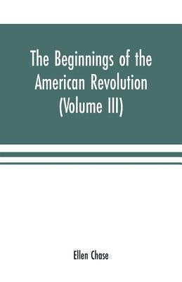The beginnings of the American Revolution: based on contemporary letters, diaries, and other documents (Volume III) by Chase, Ellen