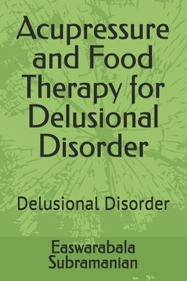Acupressure and Food Therapy for Delusional Disorder: Delusional Disorder by Subramanian, Easwarabala