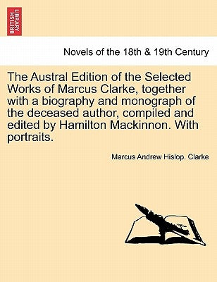 The Austral Edition of the Selected Works of Marcus Clarke, together with a biography and monograph of the deceased author, compiled and edited by Ham by Clarke, Marcus Andrew Hislop